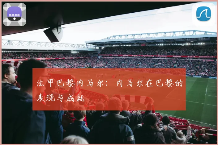 法甲巴黎内马尔：内马尔在巴黎的表现与成就