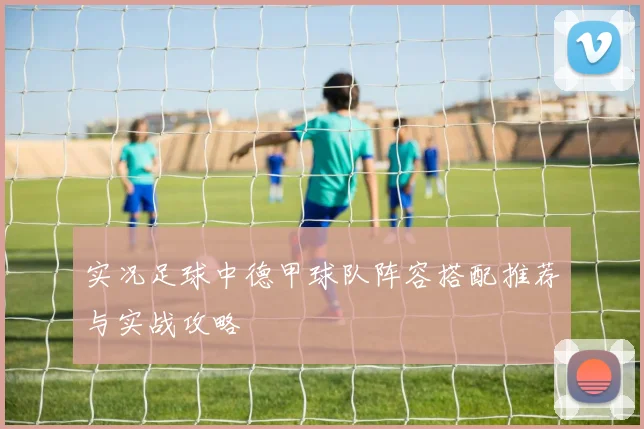 实况足球中德甲球队阵容搭配推荐与实战攻略