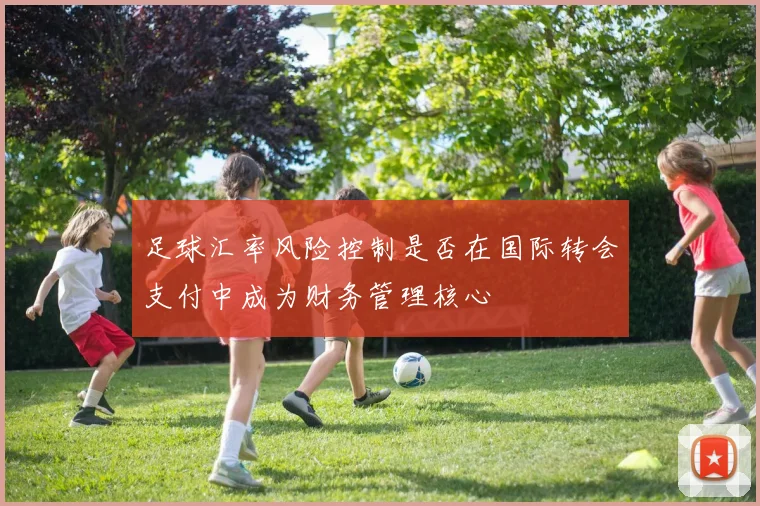 足球汇率风险控制是否在国际转会支付中成为财务管理核心