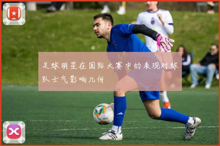 足球明星在国际大赛中的表现对球队士气影响几何