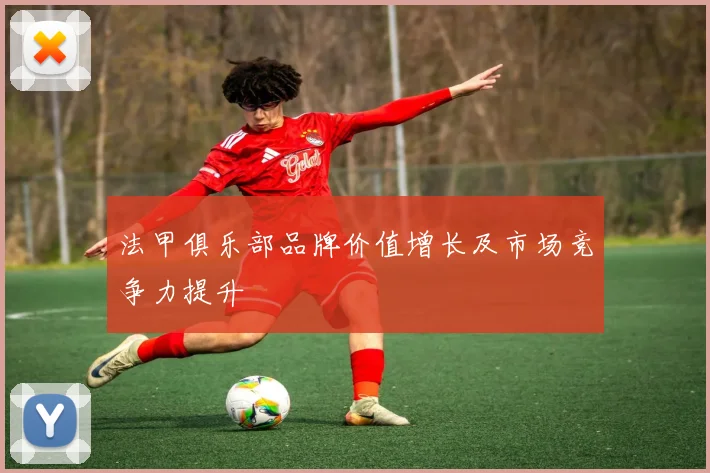 法甲俱乐部品牌价值增长及市场竞争力提升