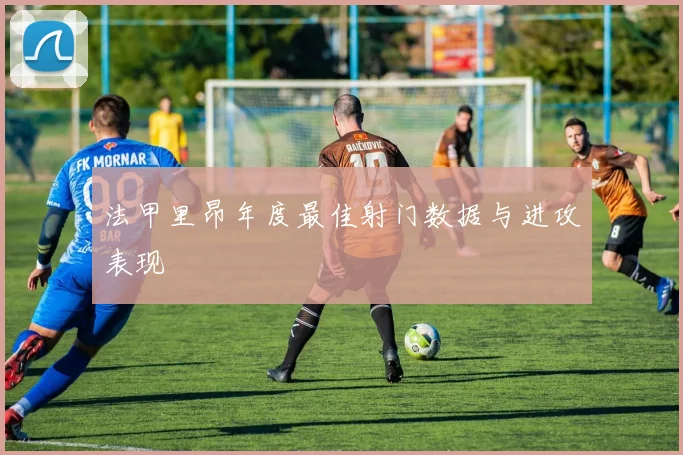 法甲里昂年度最佳射门数据与进攻表现
