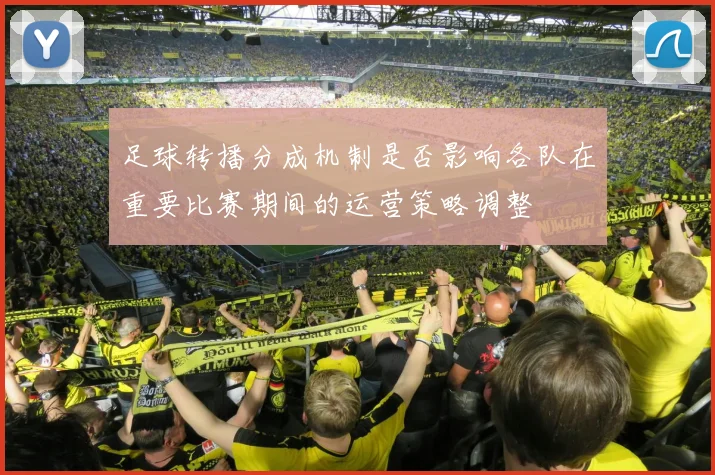 足球转播分成机制是否影响各队在重要比赛期间的运营策略调整