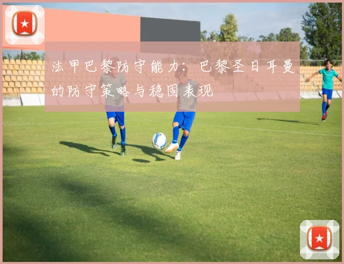 法甲巴黎防守能力：巴黎圣日耳曼的防守策略与稳固表现