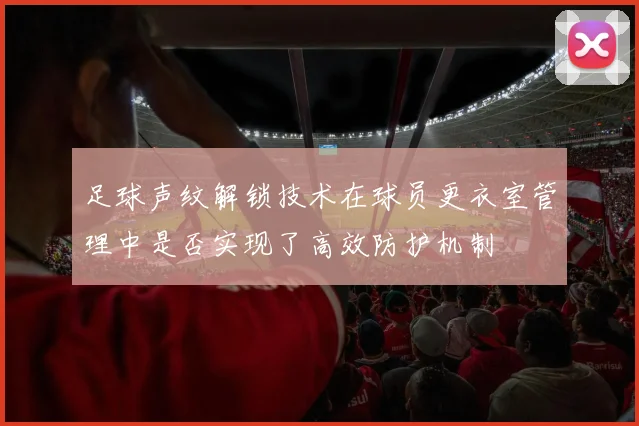 足球声纹解锁技术在球员更衣室管理中是否实现了高效防护机制