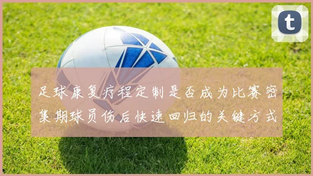 足球康复疗程定制是否成为比赛密集期球员伤后快速回归的关键方式