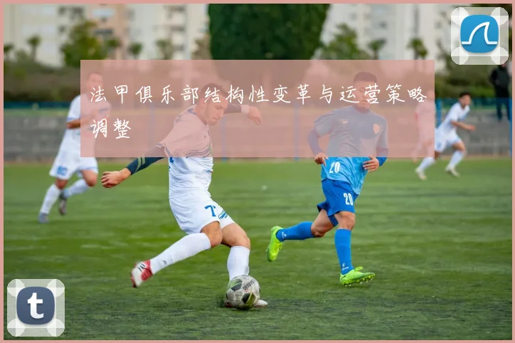 法甲俱乐部结构性变革与运营策略调整