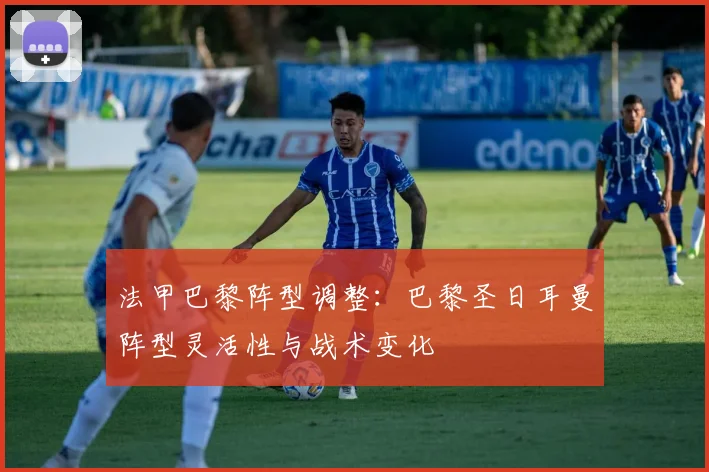 法甲巴黎阵型调整：巴黎圣日耳曼阵型灵活性与战术变化